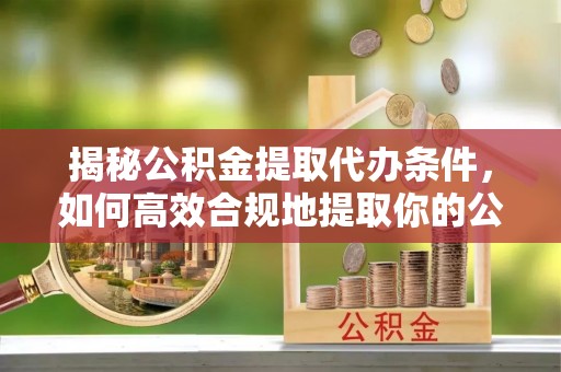 张北揭秘公积金提取代办条件，如何高效合规地提取你的公积金