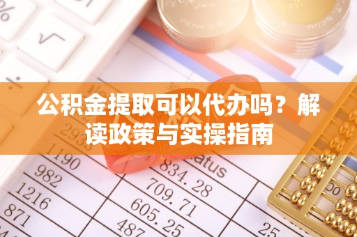 张北公积金提取可以代办吗？解读政策与实操指南