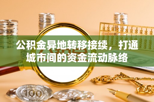 张北公积金异地转移接续，打通城市间的资金流动脉络