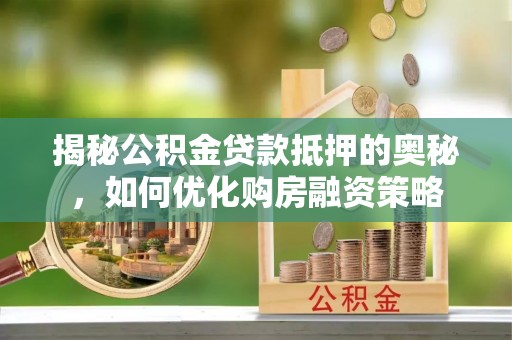 张北揭秘公积金贷款抵押的奥秘，如何优化购房融资策略