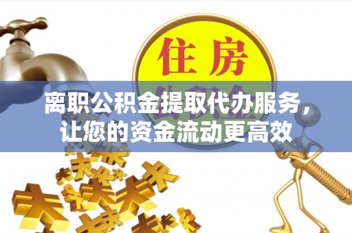 张北离职公积金提取代办服务，让您的资金流动更高效