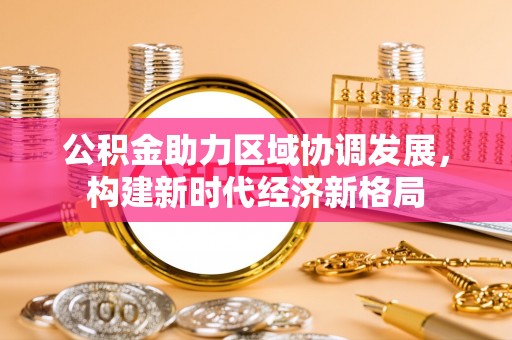 张北公积金助力区域协调发展，构建新时代经济新格局
