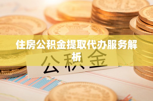 张北住房公积金提取代办服务解析