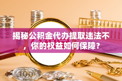 张北揭秘公积金代办提取违法不，你的权益如何保障？